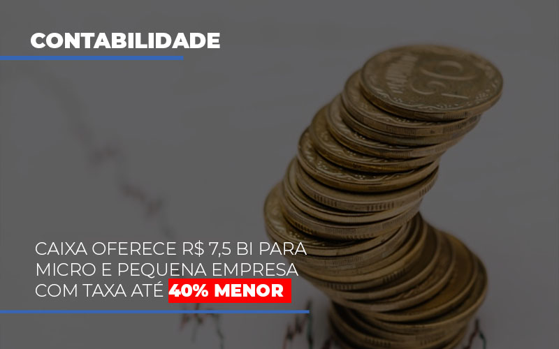 Caixa Oferece 75 Bi Para Micro E Pequena Empresa Com Taxa Ate 40 Menor - Aliança Assessoria Contábil