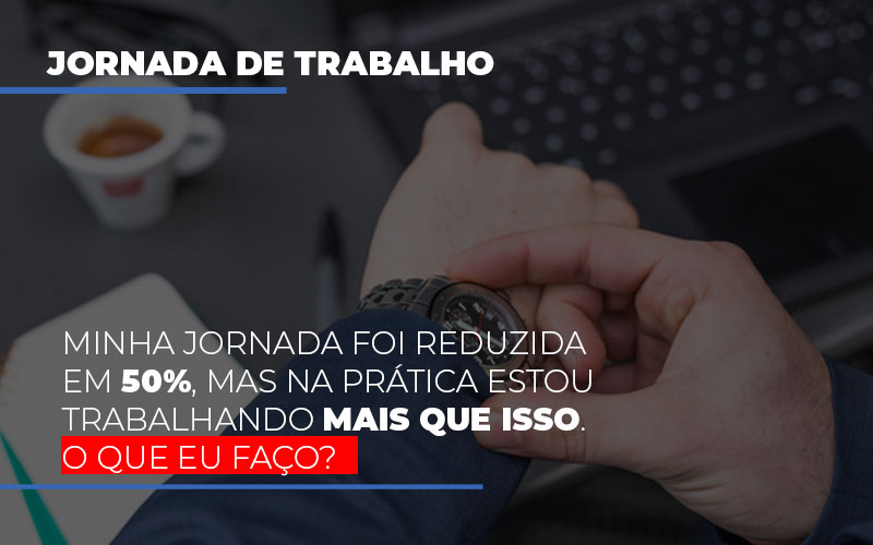 Minha Jornada Foi Reduzida Em 50 Mas Na Pratica Estou Trabalhando Mais Do Que Iss O Que Eu Faco - Aliança Assessoria Contábil