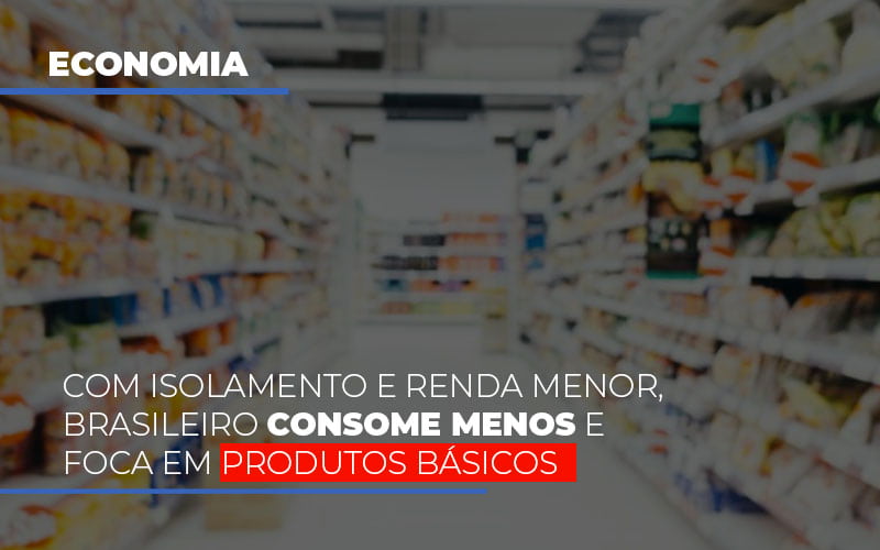 Com O Isolamento E Renda Menor Brasileiro Consome Menos E Foca Em Produtos Basicos - Aliança Assessoria Contábil