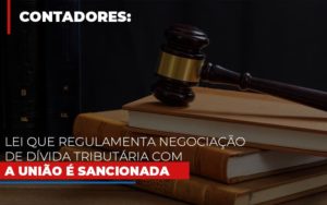 Lei Que Regulamenta Negociacao De Divida Tributaria Com A Uniao E Sancionada - Aliança Assessoria Contábil