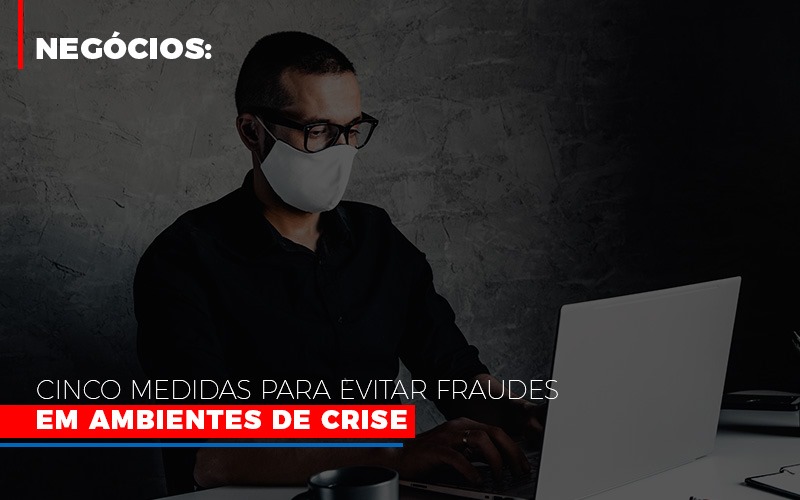 Negocios Cinco Medidas Para Evitar Fraudes Em Ambientes De Crise - Aliança Assessoria Contábil