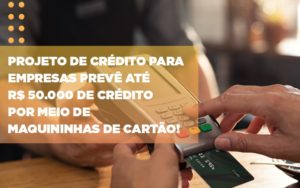 Projeto De Credito Para Empresas Preve Ate R 50 000 De Credito Por Meio De Maquininhas De Carta - Aliança Assessoria Contábil